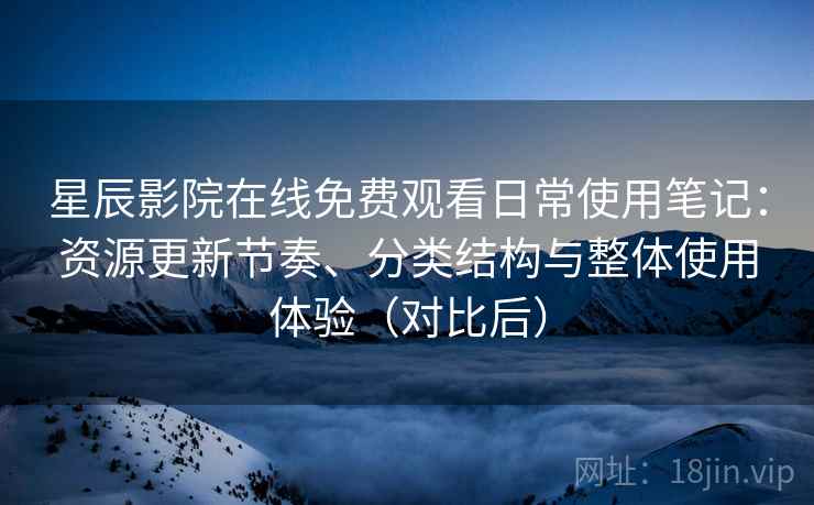 星辰影院在线免费观看日常使用笔记:资源更新节奏、分类结构与整体使用体验(对比后)-第2张图片 星辰影院在线免费观看日常使用笔记:资源更新节奏、分类结构与整体使用体验(对比后)-第2张图片