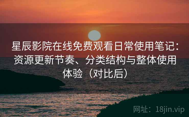 星辰影院在线免费观看日常使用笔记:资源更新节奏、分类结构与整体使用体验(对比后)-第1张图片 星辰影院在线免费观看日常使用笔记:资源更新节奏、分类结构与整体使用体验(对比后)-第1张图片