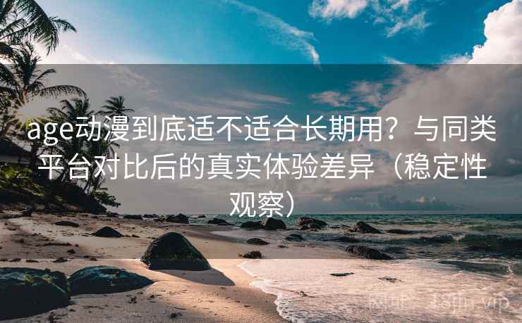 age动漫到底适不适合长期用？与同类平台对比后的真实体验差异（稳定性观察）-第1张图片