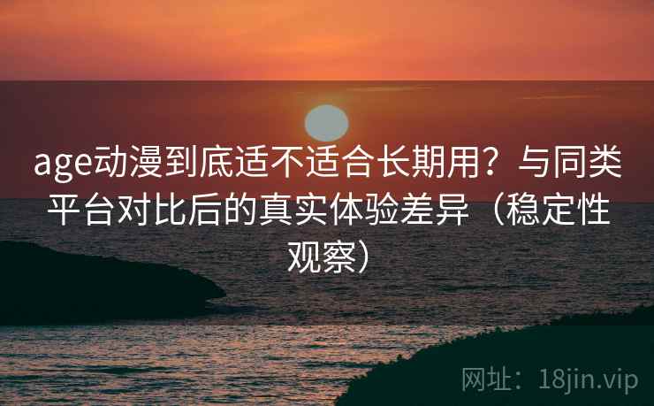 age动漫到底适不适合长期用？与同类平台对比后的真实体验差异（稳定性观察）-第2张图片
