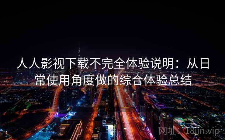 人人影视下载不完全体验说明：从日常使用角度做的综合体验总结-第1张图片