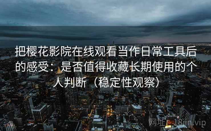 把樱花影院在线观看当作日常工具后的感受：是否值得收藏长期使用的个人判断（稳定性观察）-第2张图片