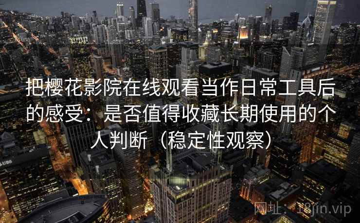 把樱花影院在线观看当作日常工具后的感受：是否值得收藏长期使用的个人判断（稳定性观察）-第1张图片