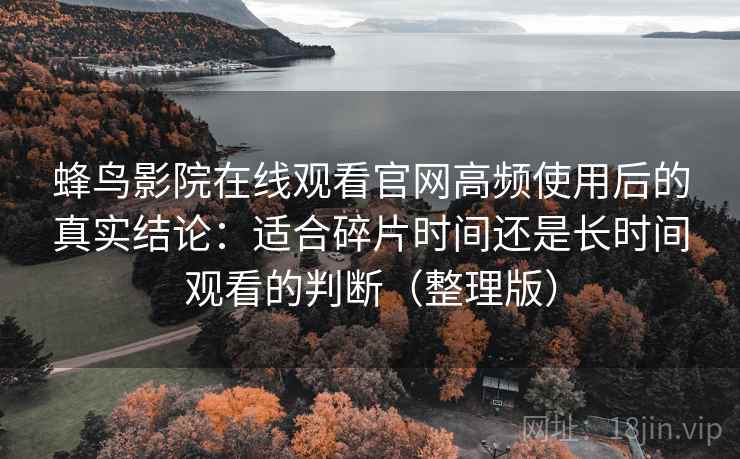蜂鸟影院在线观看官网高频使用后的真实结论：适合碎片时间还是长时间观看的判断（整理版）-第2张图片