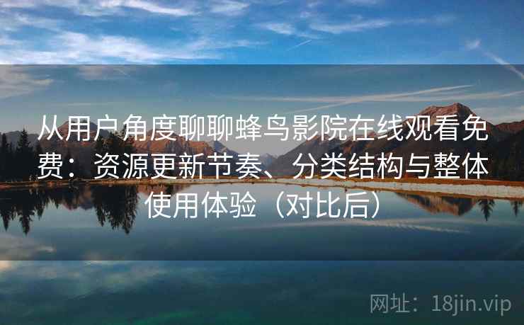 从用户角度聊聊蜂鸟影院在线观看免费：资源更新节奏、分类结构与整体使用体验（对比后）-第1张图片