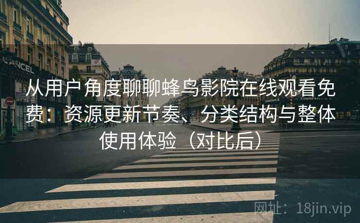 从用户角度聊聊蜂鸟影院在线观看免费：资源更新节奏、分类结构与整体使用体验（对比后）-第2张图片