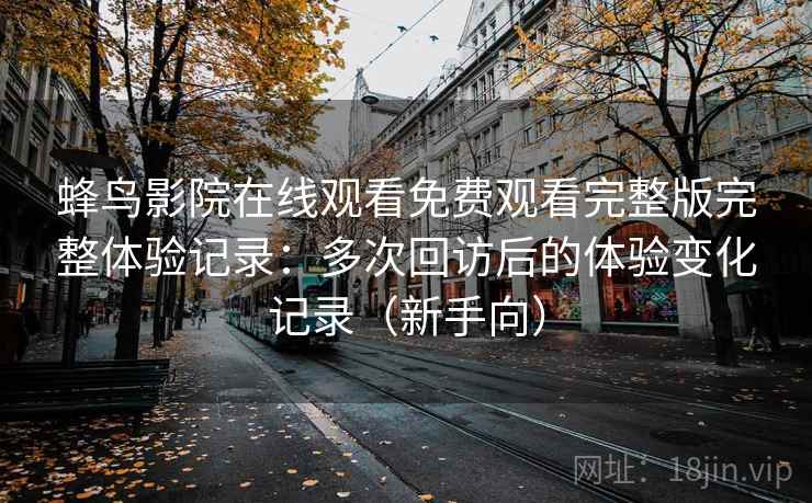 蜂鸟影院在线观看免费观看完整版完整体验记录：多次回访后的体验变化记录（新手向）-第2张图片