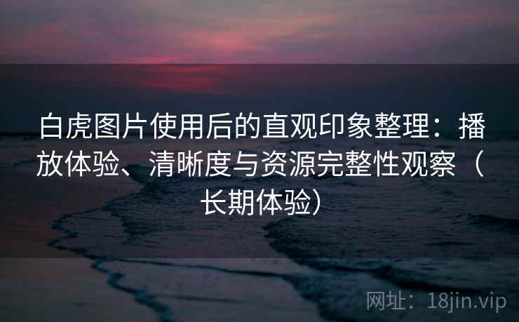 白虎图片使用后的直观印象整理：播放体验、清晰度与资源完整性观察（长期体验）-第2张图片