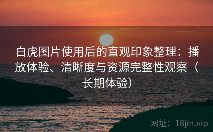 白虎图片使用后的直观印象整理：播放体验、清晰度与资源完整性观察（长期体验）-第1张图片
