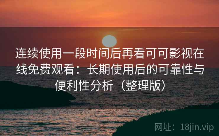 连续使用一段时间后再看可可影视在线免费观看：长期使用后的可靠性与便利性分析（整理版）-第2张图片