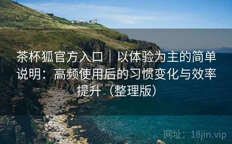 茶杯狐官方入口｜以体验为主的简单说明：高频使用后的习惯变化与效率提升（整理版）-第2张图片