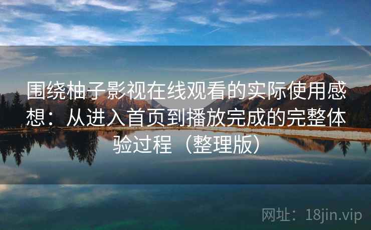 围绕柚子影视在线观看的实际使用感想：从进入首页到播放完成的完整体验过程（整理版）-第1张图片