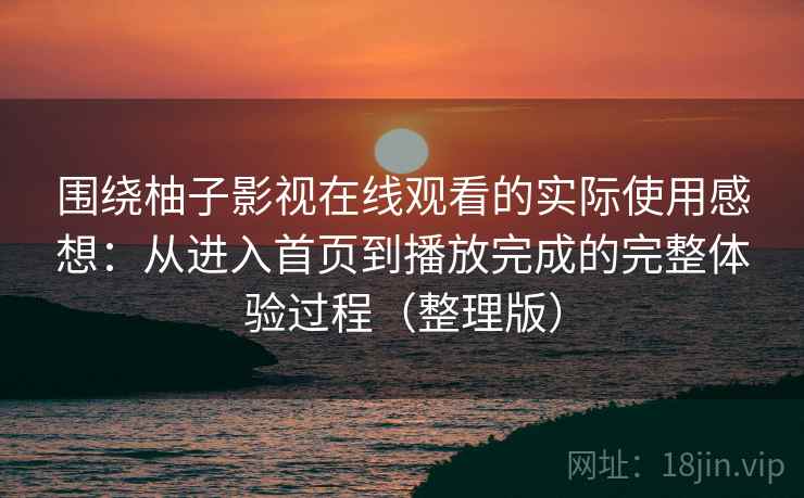 围绕柚子影视在线观看的实际使用感想：从进入首页到播放完成的完整体验过程（整理版）-第2张图片