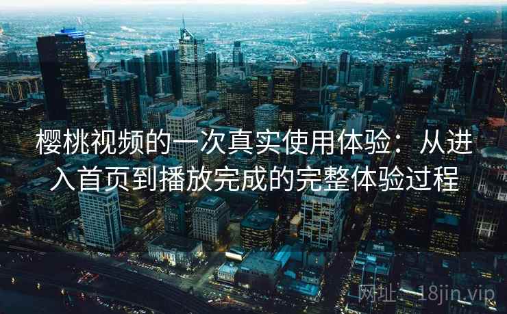 樱桃视频的一次真实使用体验：从进入首页到播放完成的完整体验过程-第1张图片