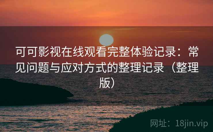 可可影视在线观看完整体验记录:常见问题与应对方式的整理记录(整理版)-第1张图片 可可影视在线观看完整体验记录:常见问题与应对方式的整理记录(整理版)-第1张图片