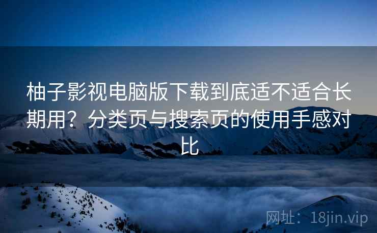 柚子影视电脑版下载到底适不适合长期用？分类页与搜索页的使用手感对比-第1张图片