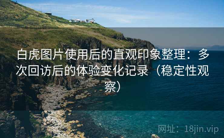 白虎图片使用后的直观印象整理:多次回访后的体验变化记录(稳定性观察)-第2张图片 白虎图片使用后的直观印象整理:多次回访后的体验变化记录(稳定性观察)-第2张图片