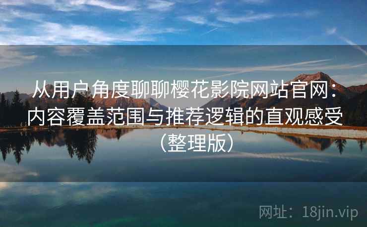 从用户角度聊聊樱花影院网站官网：内容覆盖范围与推荐逻辑的直观感受（整理版）-第1张图片