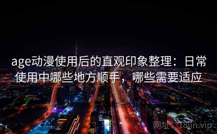 age动漫使用后的直观印象整理：日常使用中哪些地方顺手，哪些需要适应-第2张图片