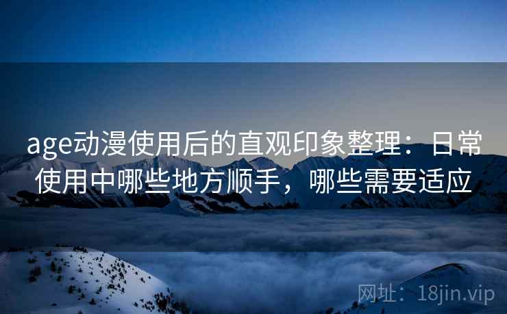 age动漫使用后的直观印象整理：日常使用中哪些地方顺手，哪些需要适应-第1张图片