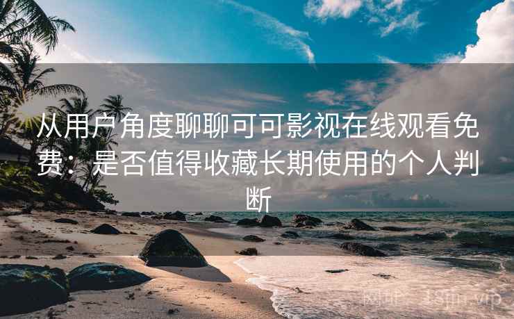 从用户角度聊聊可可影视在线观看免费：是否值得收藏长期使用的个人判断-第2张图片