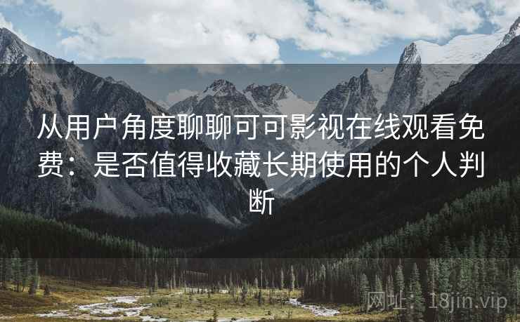 从用户角度聊聊可可影视在线观看免费：是否值得收藏长期使用的个人判断-第1张图片