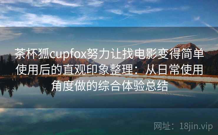 茶杯狐cupfox努力让找电影变得简单使用后的直观印象整理：从日常使用角度做的综合体验总结-第2张图片