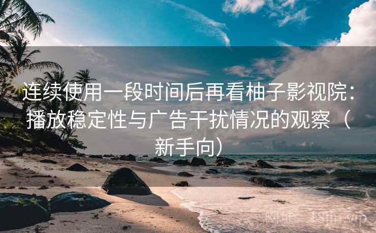 连续使用一段时间后再看柚子影视院:播放稳定性与广告干扰情况的观察(新手向)-第2张图片 连续使用一段时间后再看柚子影视院:播放稳定性与广告干扰情况的观察(新手向)-第2张图片
