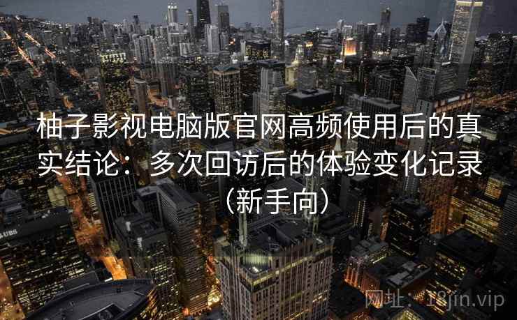 柚子影视电脑版官网高频使用后的真实结论:多次回访后的体验变化记录(新手向)-第2张图片 柚子影视电脑版官网高频使用后的真实结论:多次回访后的体验变化记录(新手向)-第2张图片