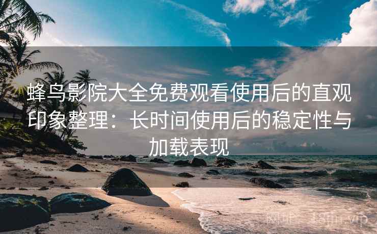 蜂鸟影院大全免费观看使用后的直观印象整理:长时间使用后的稳定性与加载表现-第2张图片 蜂鸟影院大全免费观看使用后的直观印象整理:长时间使用后的稳定性与加载表现-第2张图片