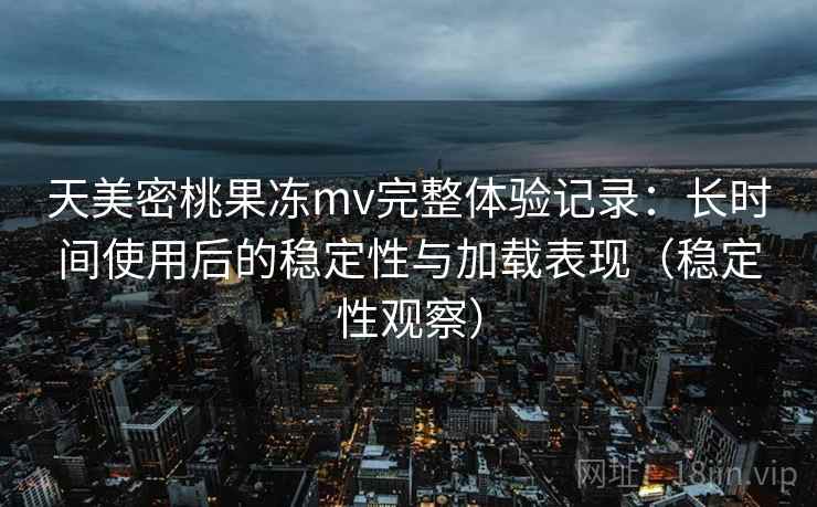 天美密桃果冻mv完整体验记录:长时间使用后的稳定性与加载表现(稳定性观察)-第2张图片 天美密桃果冻mv完整体验记录:长时间使用后的稳定性与加载表现(稳定性观察)-第2张图片
