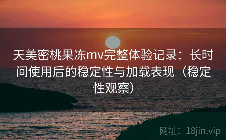天美密桃果冻mv完整体验记录:长时间使用后的稳定性与加载表现(稳定性观察)-第1张图片 天美密桃果冻mv完整体验记录:长时间使用后的稳定性与加载表现(稳定性观察)-第1张图片