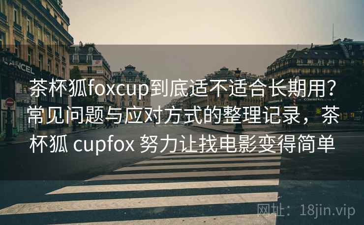 茶杯狐foxcup到底适不适合长期用?常见问题与应对方式的整理记录,茶杯狐 cupfox 努力让找电影变得简单-第2张图片 茶杯狐foxcup到底适不适合长期用?常见问题与应对方式的整理记录,茶杯狐 cupfox 努力让找电影变得简单-第2张图片
