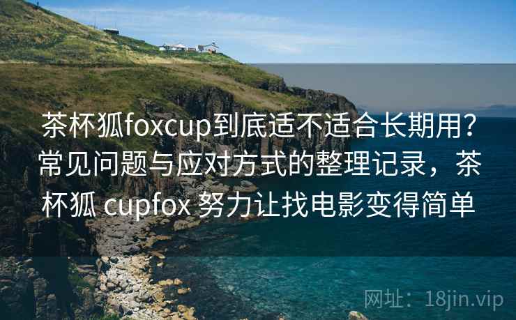 茶杯狐foxcup到底适不适合长期用?常见问题与应对方式的整理记录,茶杯狐 cupfox 努力让找电影变得简单-第1张图片 茶杯狐foxcup到底适不适合长期用?常见问题与应对方式的整理记录,茶杯狐 cupfox 努力让找电影变得简单-第1张图片