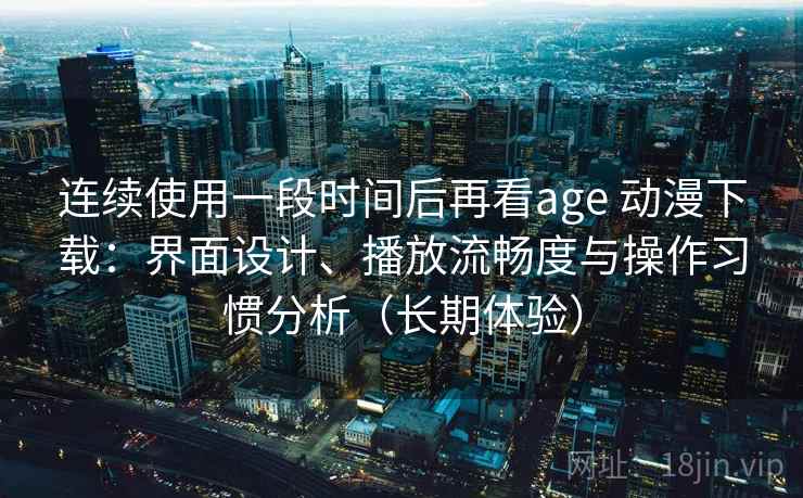 连续使用一段时间后再看age 动漫下载：界面设计、播放流畅度与操作习惯分析（长期体验）-第2张图片
