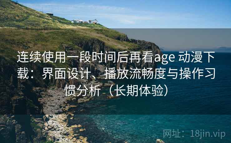 连续使用一段时间后再看age 动漫下载：界面设计、播放流畅度与操作习惯分析（长期体验）-第1张图片