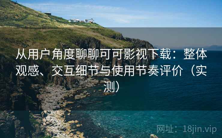 从用户角度聊聊可可影视下载：整体观感、交互细节与使用节奏评价（实测）-第2张图片