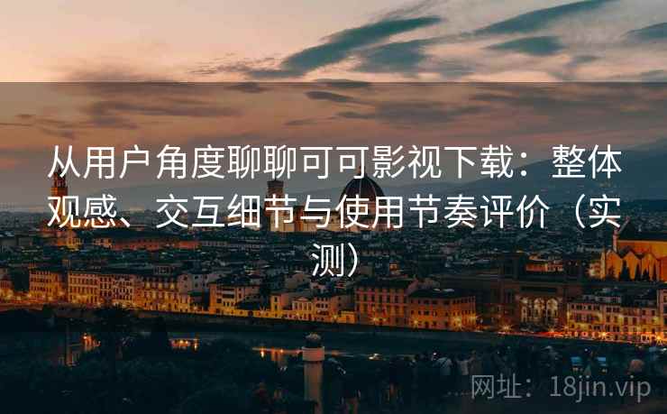 从用户角度聊聊可可影视下载：整体观感、交互细节与使用节奏评价（实测）-第1张图片