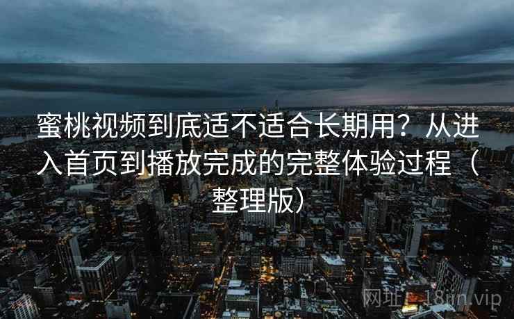 蜜桃视频到底适不适合长期用?从进入首页到播放完成的完整体验过程(整理版)-第2张图片 蜜桃视频到底适不适合长期用?从进入首页到播放完成的完整体验过程(整理版)-第2张图片