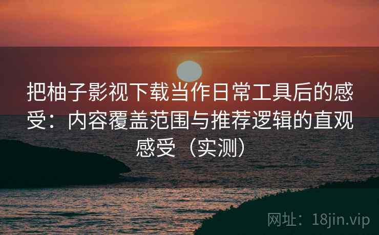 把柚子影视下载当作日常工具后的感受:内容覆盖范围与推荐逻辑的直观感受(实测)-第2张图片 把柚子影视下载当作日常工具后的感受:内容覆盖范围与推荐逻辑的直观感受(实测)-第2张图片