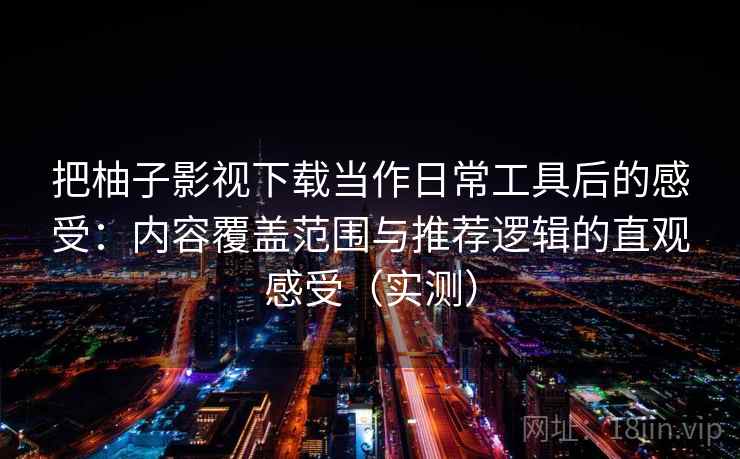 把柚子影视下载当作日常工具后的感受:内容覆盖范围与推荐逻辑的直观感受(实测)-第1张图片 把柚子影视下载当作日常工具后的感受:内容覆盖范围与推荐逻辑的直观感受(实测)-第1张图片
