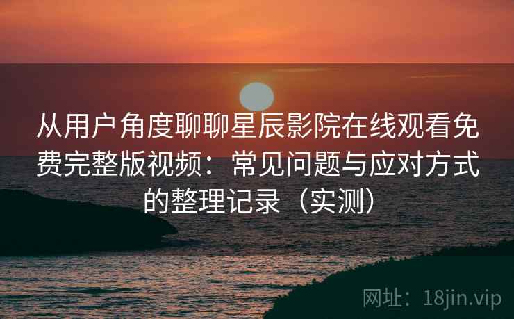 从用户角度聊聊星辰影院在线观看免费完整版视频:常见问题与应对方式的整理记录(实测)-第1张图片 从用户角度聊聊星辰影院在线观看免费完整版视频:常见问题与应对方式的整理记录(实测)-第1张图片