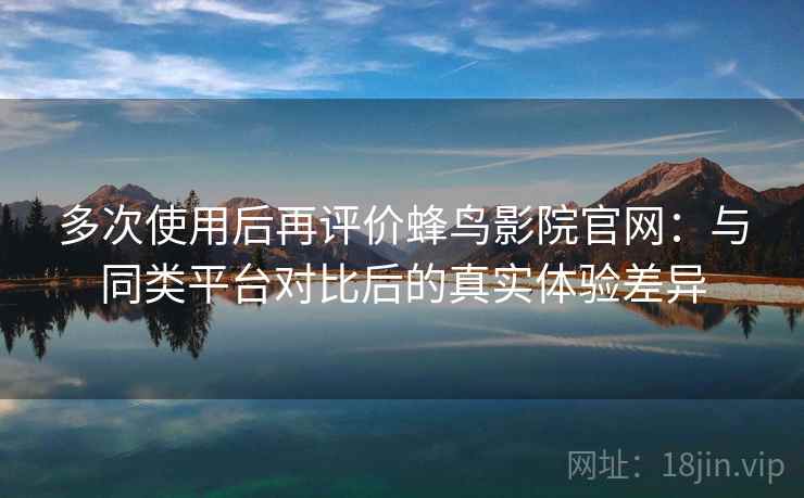 多次使用后再评价蜂鸟影院官网:与同类平台对比后的真实体验差异-第1张图片 多次使用后再评价蜂鸟影院官网:与同类平台对比后的真实体验差异-第1张图片