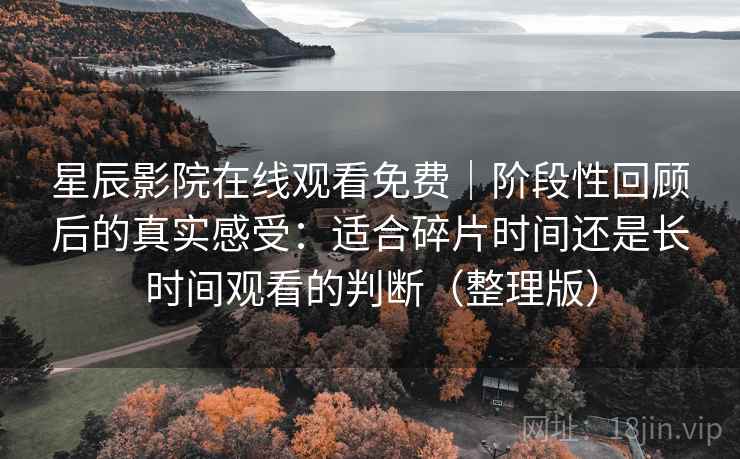 星辰影院在线观看免费|阶段性回顾后的真实感受:适合碎片时间还是长时间观看的判断(整理版)-第1张图片 星辰影院在线观看免费|阶段性回顾后的真实感受:适合碎片时间还是长时间观看的判断(整理版)-第1张图片