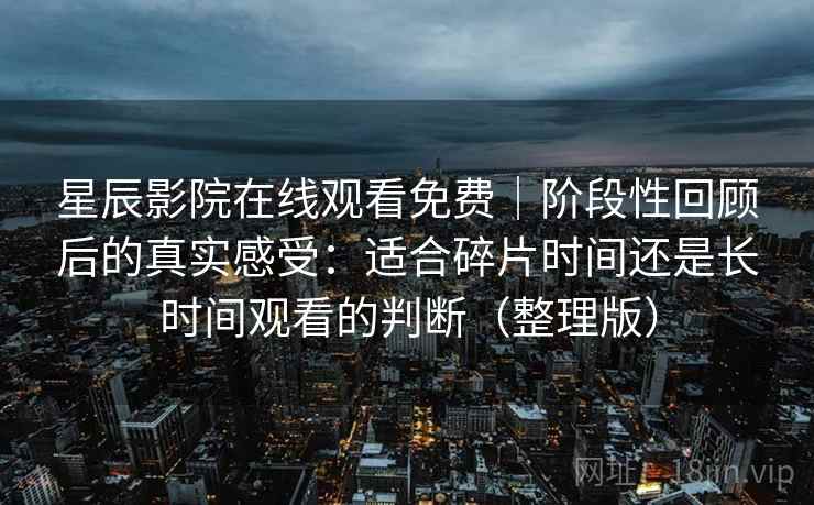 星辰影院在线观看免费|阶段性回顾后的真实感受:适合碎片时间还是长时间观看的判断(整理版)-第2张图片 星辰影院在线观看免费|阶段性回顾后的真实感受:适合碎片时间还是长时间观看的判断(整理版)-第2张图片