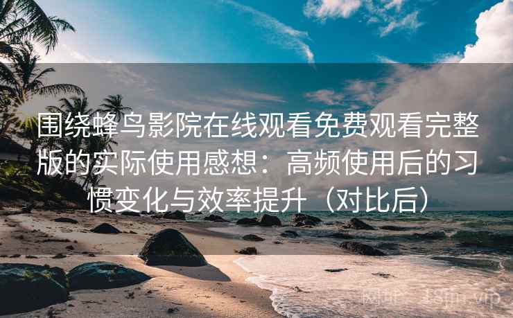 围绕蜂鸟影院在线观看免费观看完整版的实际使用感想：高频使用后的习惯变化与效率提升（对比后）-第1张图片