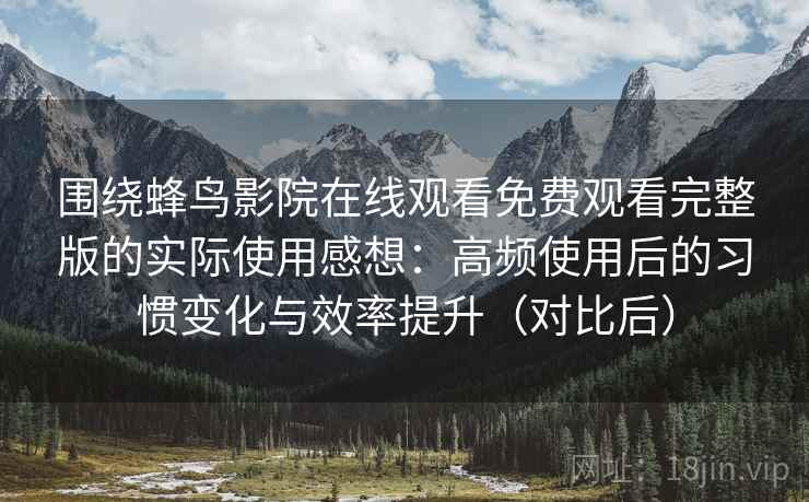 围绕蜂鸟影院在线观看免费观看完整版的实际使用感想：高频使用后的习惯变化与效率提升（对比后）-第2张图片