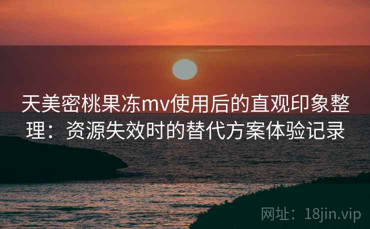 天美密桃果冻mv使用后的直观印象整理:资源失效时的替代方案体验记录-第1张图片 天美密桃果冻mv使用后的直观印象整理:资源失效时的替代方案体验记录-第1张图片