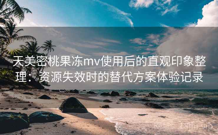 天美密桃果冻mv使用后的直观印象整理:资源失效时的替代方案体验记录-第2张图片 天美密桃果冻mv使用后的直观印象整理:资源失效时的替代方案体验记录-第2张图片