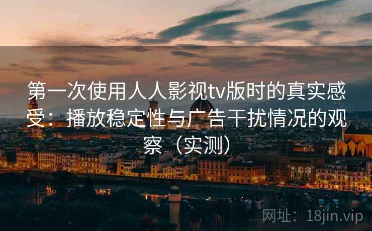第一次使用人人影视tv版时的真实感受:播放稳定性与广告干扰情况的观察(实测)-第2张图片 第一次使用人人影视tv版时的真实感受:播放稳定性与广告干扰情况的观察(实测)-第2张图片